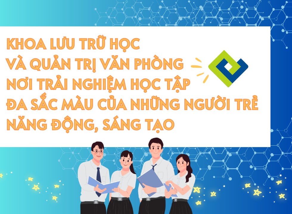 KHOA LƯU TRỮ HỌC VÀ QUẢN TRỊ VĂN PHÒNG: NƠI TRẢI NGHIỆM HỌC TẬP ĐA SẮC MÀU CỦA NHỮNG NGƯỜI TRẺ NĂNG ĐỘNG, SÁNG TẠO